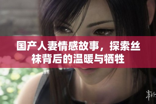 国产人妻情感故事，探索丝袜背后的温暖与牺牲