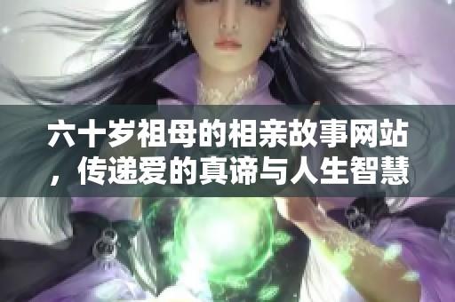六十岁祖母的相亲故事网站，传递爱的真谛与人生智慧
