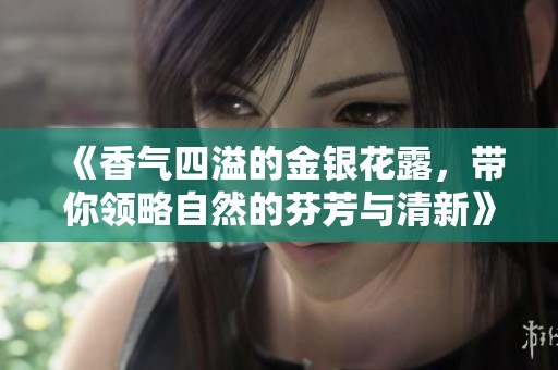 《香气四溢的金银花露，带你领略自然的芬芳与清新》