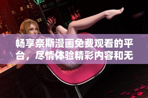 畅享奈斯漫画免费观看的平台，尽情体验精彩内容和无限乐趣