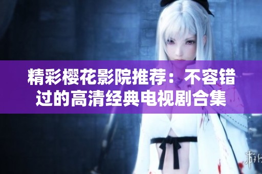精彩樱花影院推荐：不容错过的高清经典电视剧合集