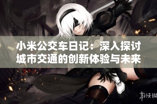 小米公交车日记：深入探讨城市交通的创新体验与未来发展思考