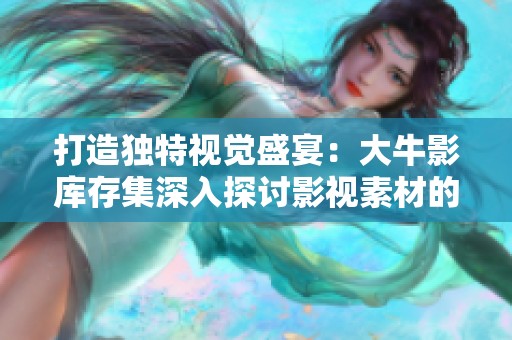 打造独特视觉盛宴：大牛影库存集深入探讨影视素材的力量