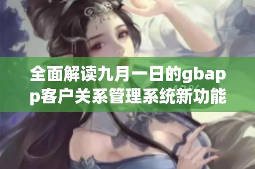 全面解读九月一日的gbapp客户关系管理系统新功能与应用解析