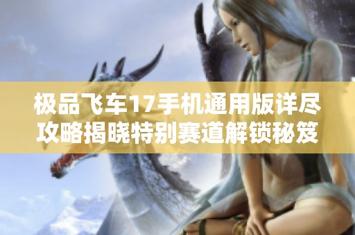 极品飞车17手机通用版详尽攻略揭晓特别赛道解锁秘笈与快速通关技巧分享