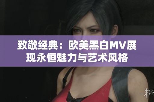 致敬经典：欧美黑白MV展现永恒魅力与艺术风格