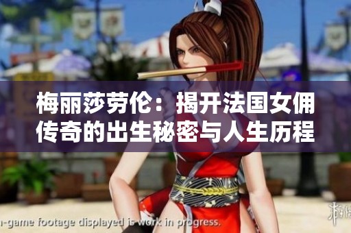 梅丽莎劳伦：揭开法国女佣传奇的出生秘密与人生历程