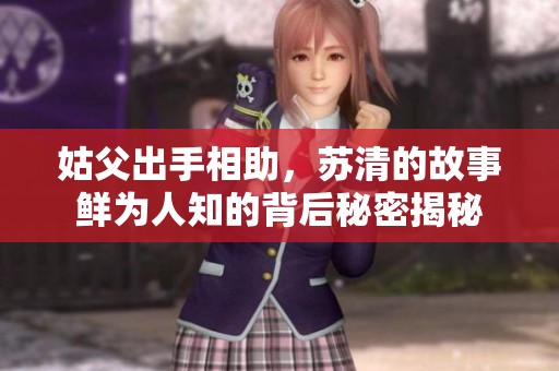 姑父出手相助，苏清的故事鲜为人知的背后秘密揭秘