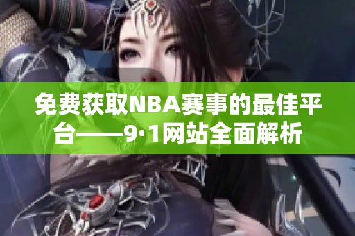 免费获取NBA赛事的最佳平台——9·1网站全面解析