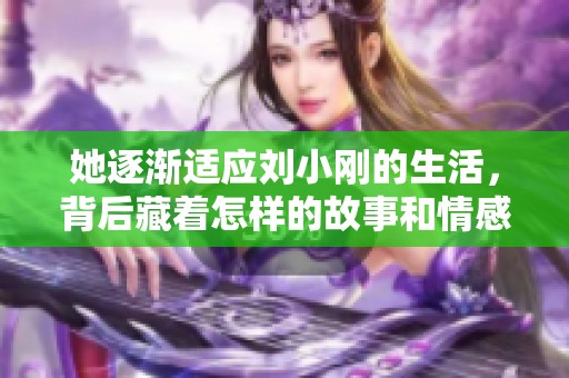 她逐渐适应刘小刚的生活，背后藏着怎样的故事和情感