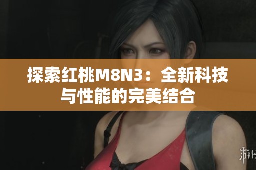 探索红桃M8N3：全新科技与性能的完美结合