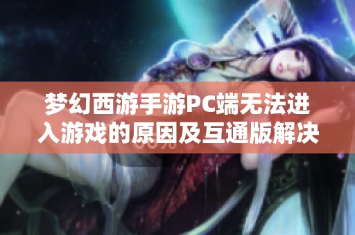 梦幻西游手游PC端无法进入游戏的原因及互通版解决方案大揭秘