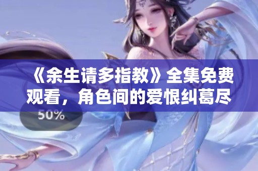 《余生请多指教》全集免费观看，角色间的爱恨纠葛尽在其中