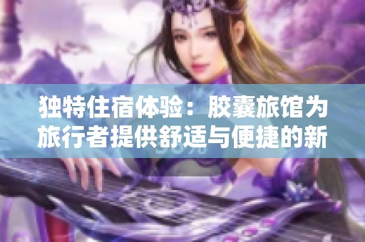独特住宿体验：胶囊旅馆为旅行者提供舒适与便捷的新选择