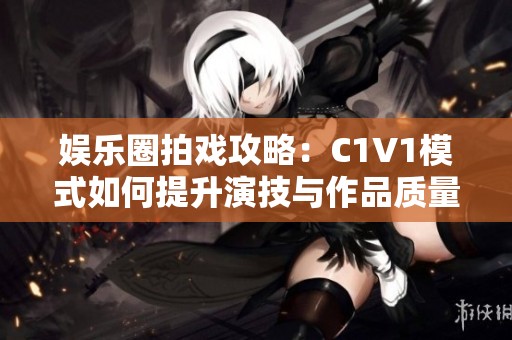 娱乐圈拍戏攻略：C1V1模式如何提升演技与作品质量