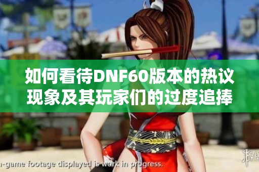 如何看待DNF60版本的热议现象及其玩家们的过度追捧分析
