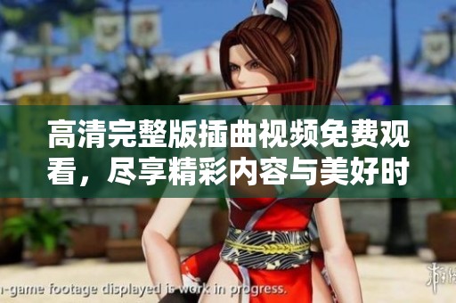 高清完整版插曲视频免费观看，尽享精彩内容与美好时光