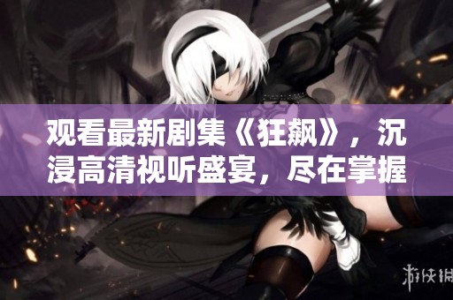 观看最新剧集《狂飙》，沉浸高清视听盛宴，尽在掌握中