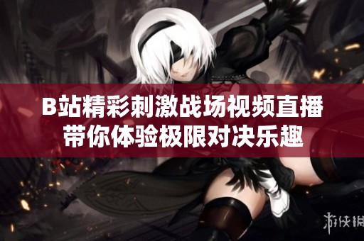 B站精彩刺激战场视频直播带你体验极限对决乐趣