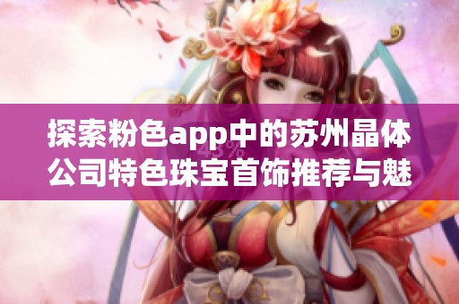 探索粉色app中的苏州晶体公司特色珠宝首饰推荐与魅力解析
