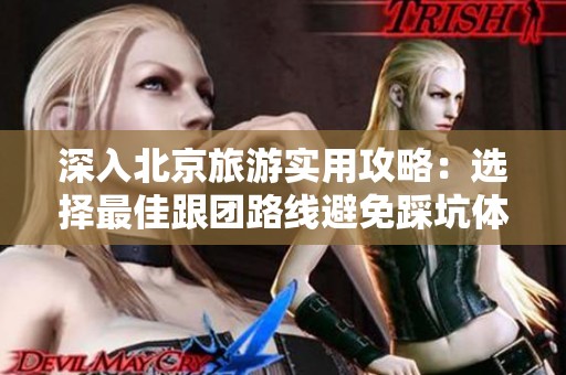 深入北京旅游实用攻略：选择最佳跟团路线避免踩坑体验最完美的旅行之旅