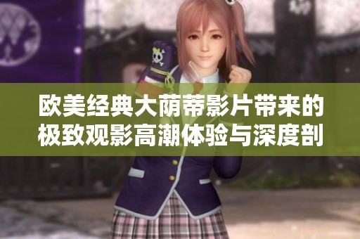 欧美经典大荫蒂影片带来的极致观影高潮体验与深度剖析