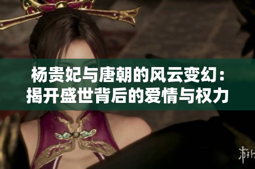 杨贵妃与唐朝的风云变幻：揭开盛世背后的爱情与权力斗争真相