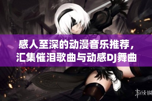 感人至深的动漫音乐推荐，汇集催泪歌曲与动感DJ舞曲，带给你心灵的触动与快乐的节奏
