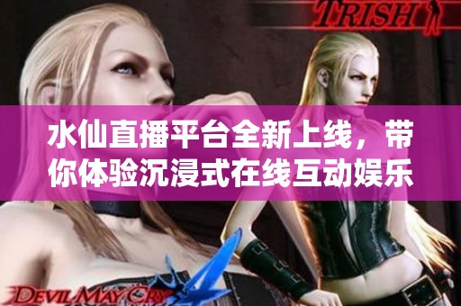 水仙直播平台全新上线，带你体验沉浸式在线互动娱乐！