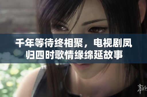 千年等待终相聚，电视剧凤归四时歌情缘绵延故事