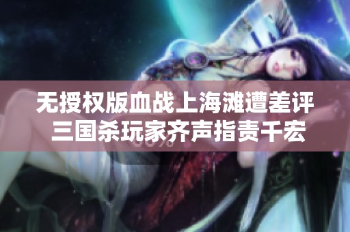 无授权版血战上海滩遭差评 三国杀玩家齐声指责千宏手游网失误连连