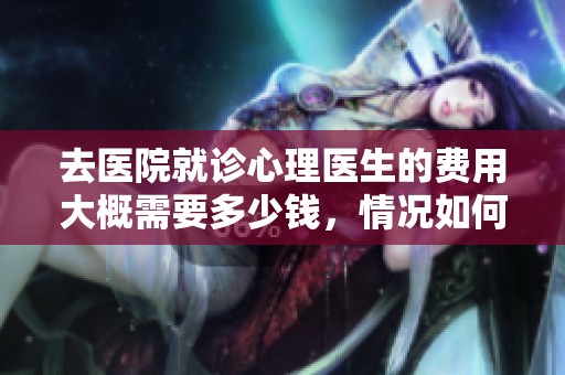 去医院就诊心理医生的费用大概需要多少钱，情况如何分析