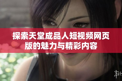 探索天堂成品人短视频网页版的魅力与精彩内容