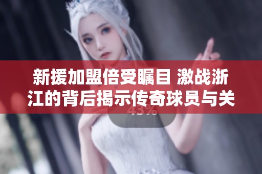 新援加盟倍受瞩目 激战浙江的背后揭示传奇球员与关键转折的故事