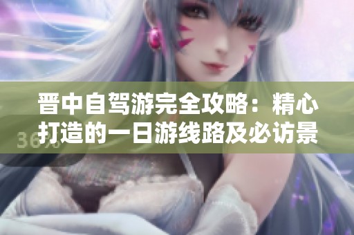 晋中自驾游完全攻略：精心打造的一日游线路及必访景点推荐
