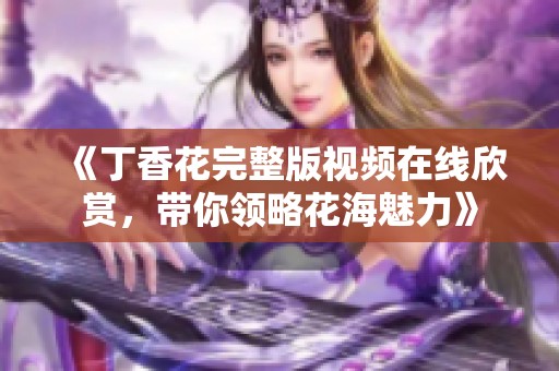《丁香花完整版视频在线欣赏，带你领略花海魅力》