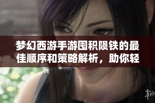 梦幻西游手游囤积陨铁的最佳顺序和策略解析，助你轻松提升角色实力
