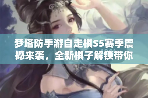 梦塔防手游自走棋S5赛季震撼来袭，全新棋子解锁带你领略不一样的策略体验