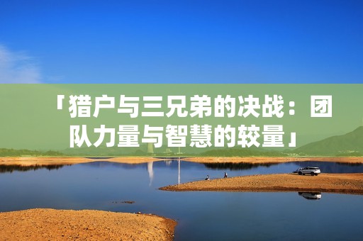 「猎户与三兄弟的决战：团队力量与智慧的较量」