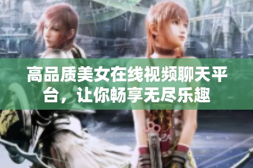 高品质美女在线视频聊天平台，让你畅享无尽乐趣
