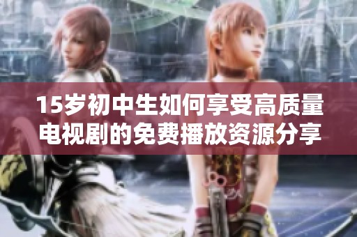 15岁初中生如何享受高质量电视剧的免费播放资源分享