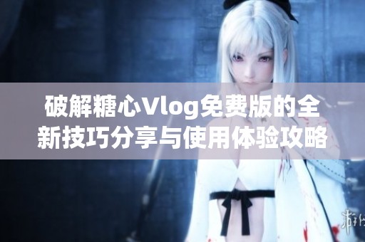 破解糖心Vlog免费版的全新技巧分享与使用体验攻略