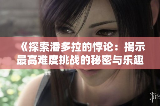 《探索潘多拉的悖论：揭示最高难度挑战的秘密与乐趣》
