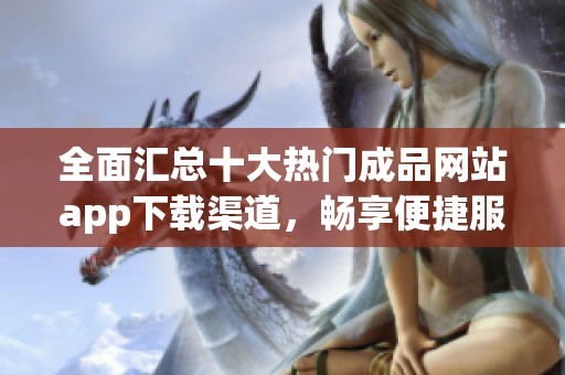 全面汇总十大热门成品网站app下载渠道，畅享便捷服务体验