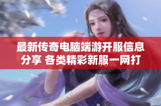 最新传奇电脑端游开服信息分享 各类精彩新服一网打尽等你来体验