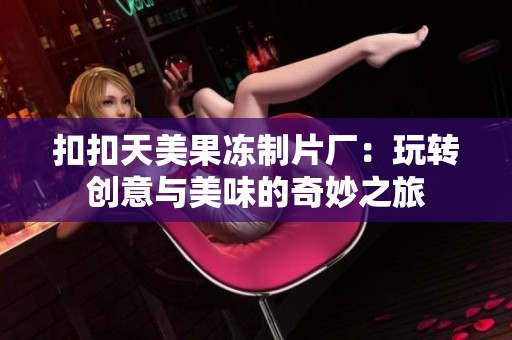 扣扣天美果冻制片厂：玩转创意与美味的奇妙之旅