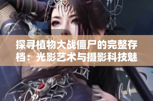 探寻植物大战僵尸的完整存档：光影艺术与摄影科技魅力的完美结合