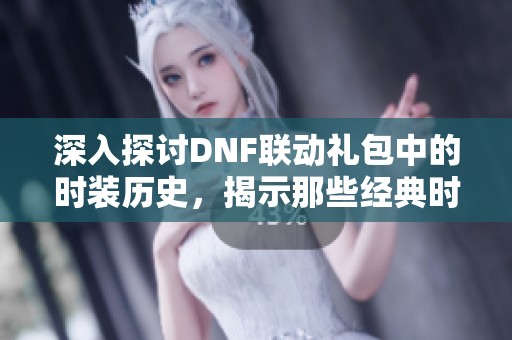 深入探讨DNF联动礼包中的时装历史，揭示那些经典时装背后的秘密与故事