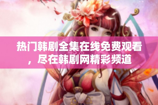 热门韩剧全集在线免费观看，尽在韩剧网精彩频道