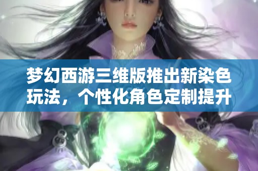 梦幻西游三维版推出新染色玩法，个性化角色定制提升游戏乐趣